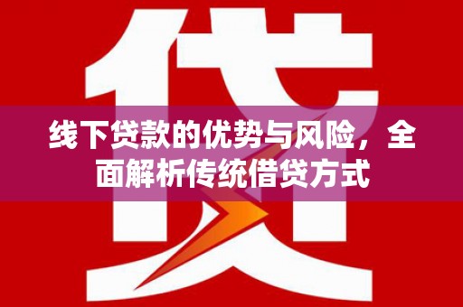 崆峒线下贷款的优势与风险，全面解析传统借贷方式