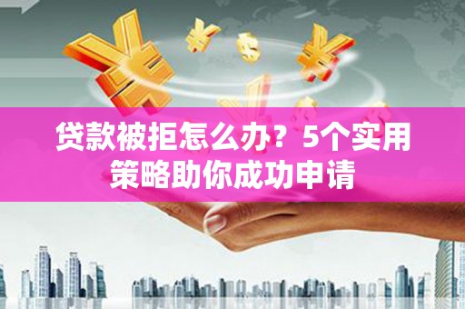 崆峒贷款被拒怎么办？5个实用策略助你成功申请