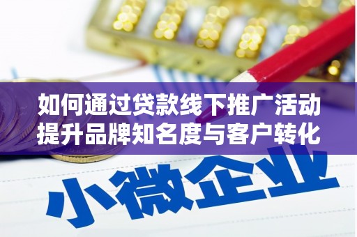 崆峒如何通过贷款线下推广活动提升品牌知名度与客户转化率
