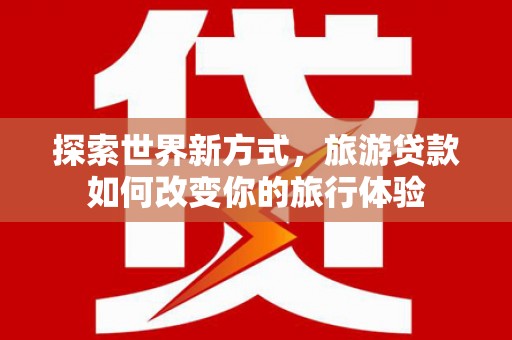 崆峒探索世界新方式，旅游贷款如何改变你的旅行体验