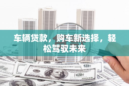崆峒车辆贷款，购车新选择，轻松驾驭未来