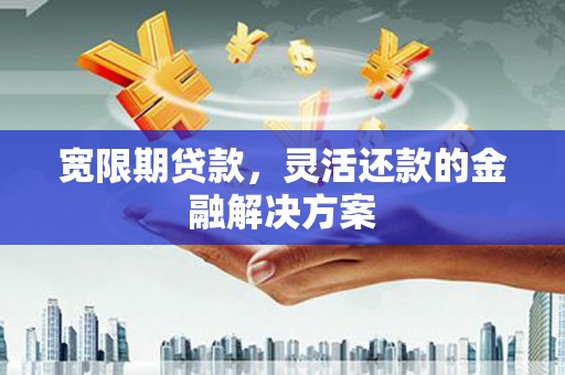 崆峒宽限期贷款，灵活还款的金融解决方案