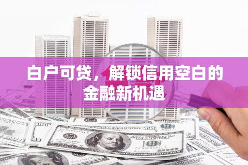 崆峒白户可贷，解锁信用空白的金融新机遇