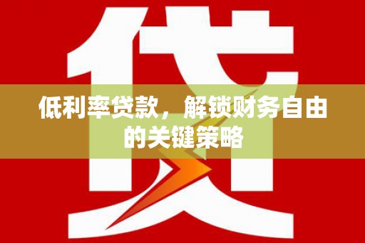 崆峒低利率贷款，解锁财务自由的关键策略