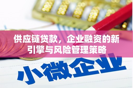 崆峒供应链贷款，企业融资的新引擎与风险管理策略