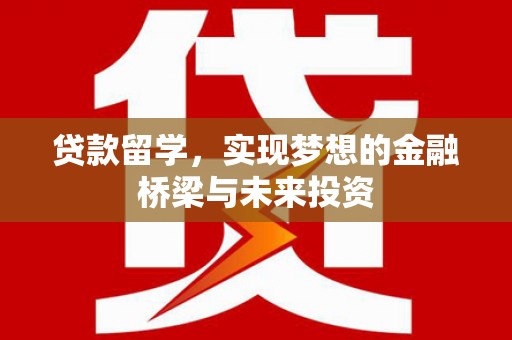崆峒贷款留学，实现梦想的金融桥梁与未来投资