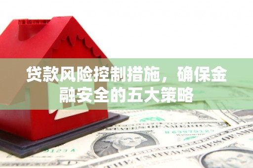 崆峒贷款风险控制措施，确保金融安全的五大策略