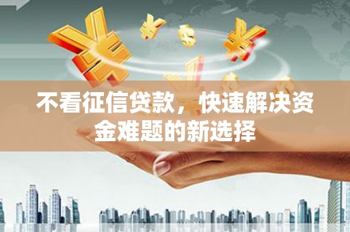 崆峒不看征信贷款，快速解决资金难题的新选择
