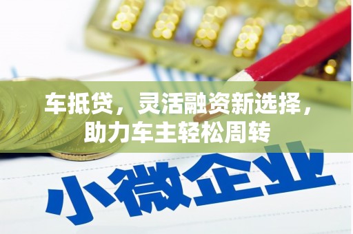 崆峒车抵贷，灵活融资新选择，助力车主轻松周转