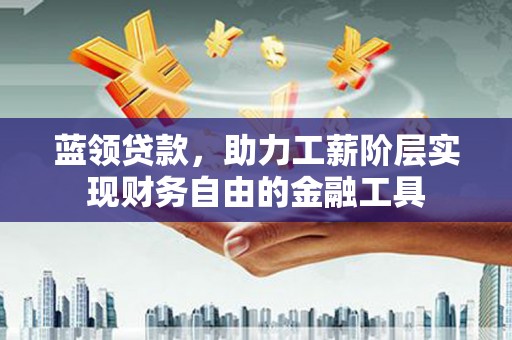崆峒蓝领贷款，助力工薪阶层实现财务自由的金融工具
