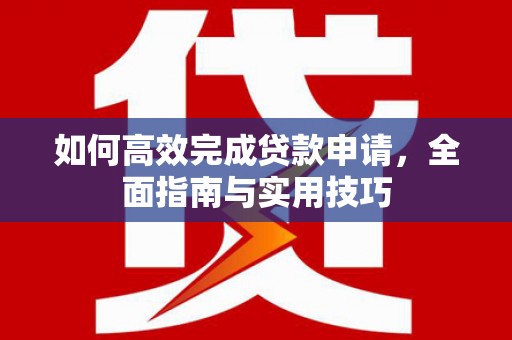 崆峒如何高效完成贷款申请，全面指南与实用技巧