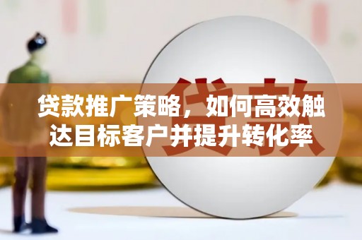 崆峒贷款推广策略，如何高效触达目标客户并提升转化率