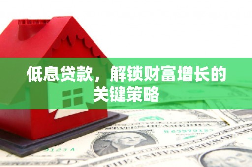 崆峒低息贷款，解锁财富增长的关键策略