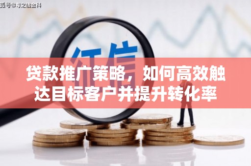 崆峒贷款推广策略，如何高效触达目标客户并提升转化率