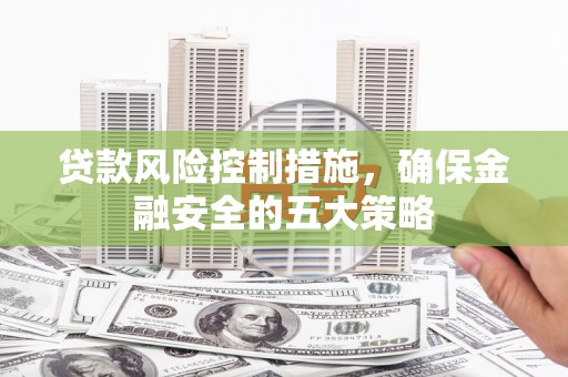 崆峒贷款风险控制措施，确保金融安全的五大策略