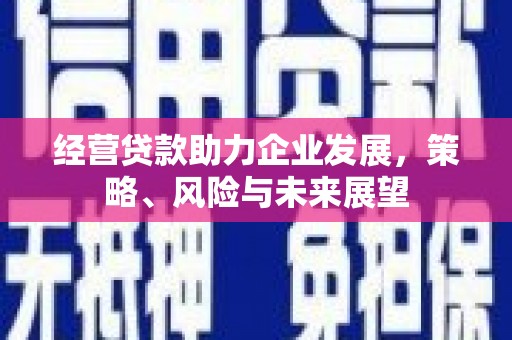 崆峒经营贷款助力企业发展，策略、风险与未来展望