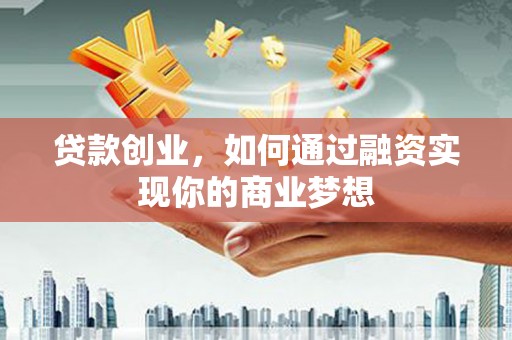 崆峒贷款创业，如何通过融资实现你的商业梦想