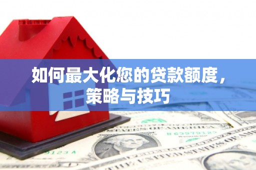 崆峒如何最大化您的贷款额度，策略与技巧