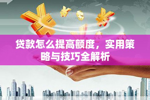 崆峒贷款怎么提高额度，实用策略与技巧全解析