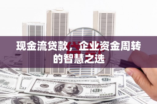 崆峒现金流贷款，企业资金周转的智慧之选