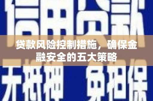 崆峒贷款风险控制措施，确保金融安全的五大策略