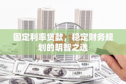 崆峒固定利率贷款，稳定财务规划的明智之选