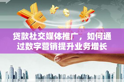 崆峒贷款社交媒体推广，如何通过数字营销提升业务增长