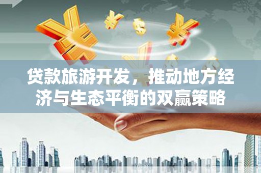 崆峒贷款旅游开发，推动地方经济与生态平衡的双赢策略