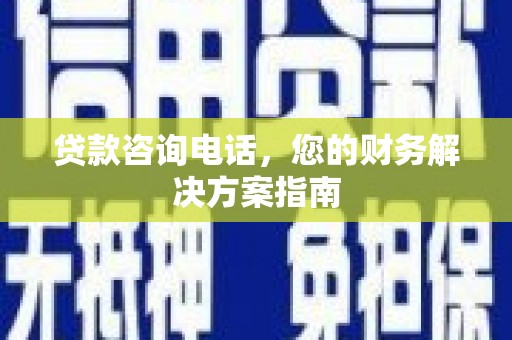 崆峒贷款咨询电话，您的财务解决方案指南