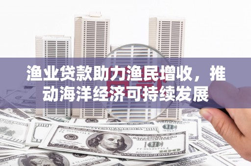 崆峒渔业贷款助力渔民增收，推动海洋经济可持续发展