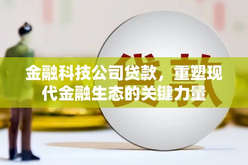 崆峒金融科技公司贷款，重塑现代金融生态的关键力量