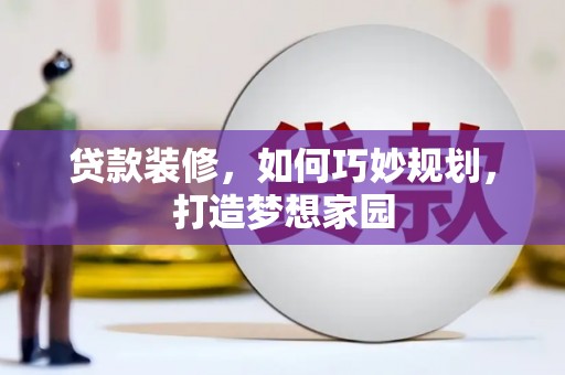 崆峒贷款装修，如何巧妙规划，打造梦想家园