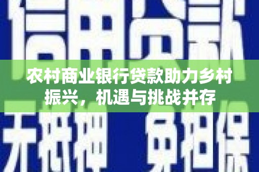 崆峒农村商业银行贷款助力乡村振兴，机遇与挑战并存