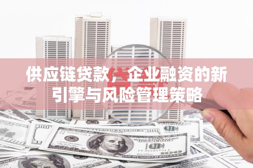 崆峒供应链贷款，企业融资的新引擎与风险管理策略
