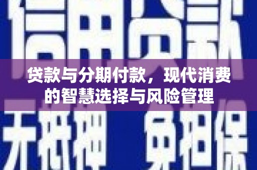 崆峒贷款与分期付款，现代消费的智慧选择与风险管理