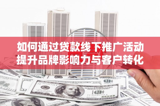 崆峒如何通过贷款线下推广活动提升品牌影响力与客户转化率