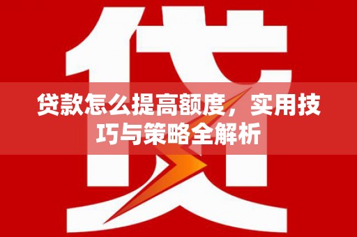 崆峒贷款怎么提高额度，实用技巧与策略全解析