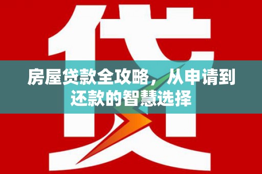 崆峒房屋贷款全攻略，从申请到还款的智慧选择