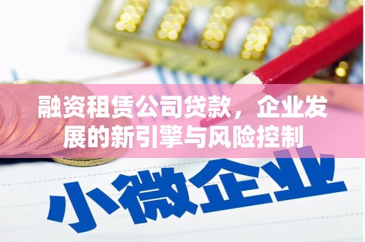 崆峒融资租赁公司贷款，企业发展的新引擎与风险控制