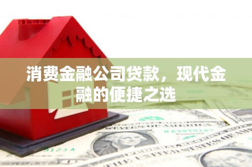 崆峒消费金融公司贷款，现代金融的便捷之选