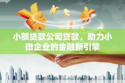 崆峒小额贷款公司贷款，助力小微企业的金融新引擎