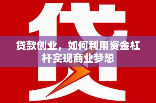 崆峒贷款创业，如何利用资金杠杆实现商业梦想