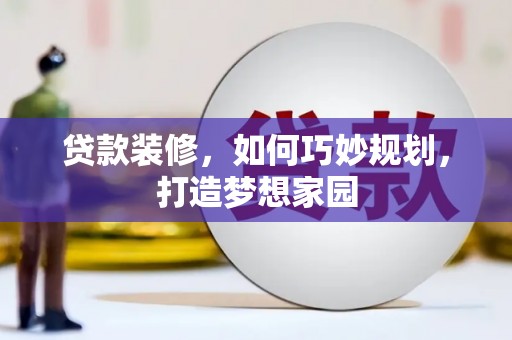 崆峒贷款装修，如何巧妙规划，打造梦想家园