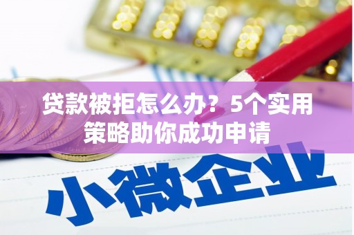 崆峒贷款被拒怎么办？5个实用策略助你成功申请