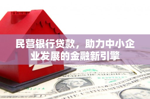 崆峒民营银行贷款，助力中小企业发展的金融新引擎