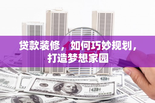 崆峒贷款装修，如何巧妙规划，打造梦想家园