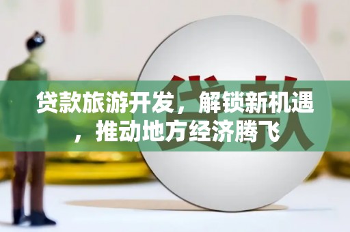 崆峒贷款旅游开发，解锁新机遇，推动地方经济腾飞