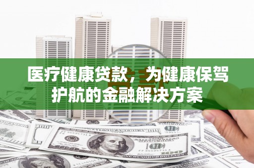 崆峒医疗健康贷款，为健康保驾护航的金融解决方案