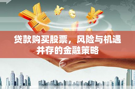 崆峒贷款购买股票，风险与机遇并存的金融策略