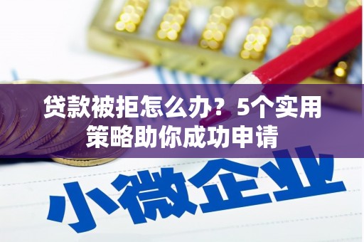 崆峒贷款被拒怎么办？5个实用策略助你成功申请